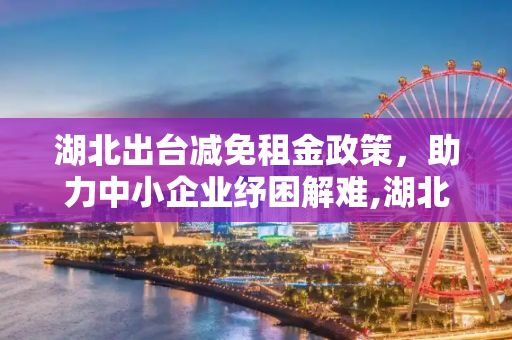 湖北出台减免租金政策，助力中小企业纾困解难,湖北出台减免租金政策