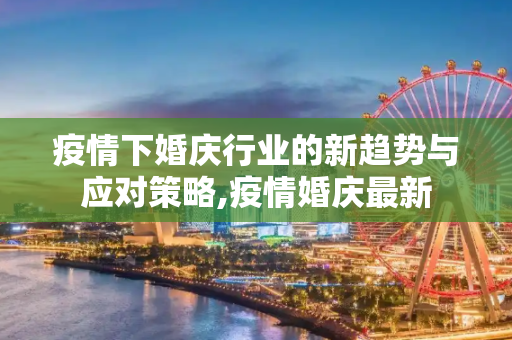 疫情下婚庆行业的新趋势与应对策略,疫情婚庆最新