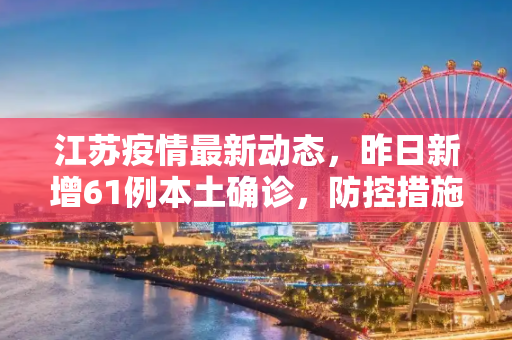 江苏疫情最新动态，昨日新增61例本土确诊，防控措施加强,江苏昨日新增61例本土确诊