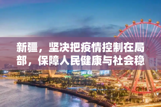 新疆，坚决把疫情控制在局部，保障人民健康与社会稳定,新疆:坚决把疫情控制在局部