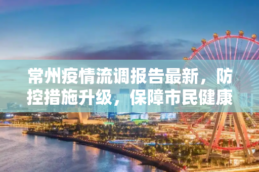 常州疫情流调报告最新，防控措施升级，保障市民健康安全,常州疫情流调报告最新:常州疫情防控最新通知