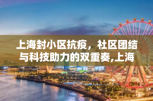 上海封小区抗疫，社区团结与科技助力的双重奏,上海封小区抗疫