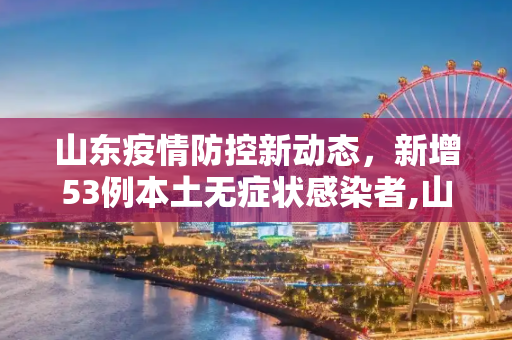 山东疫情防控新动态，新增53例本土无症状感染者,山东新增53例本土无症状者