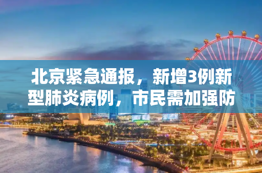 北京紧急通报，新增3例新型肺炎病例，市民需加强防护,北京新增3例新型肺炎病例