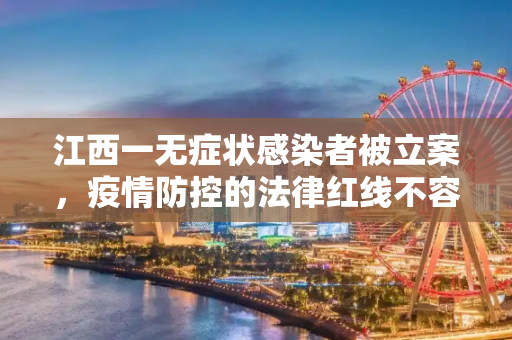 江西一无症状感染者被立案，疫情防控的法律红线不容触碰,江西一无症状感染者被立案