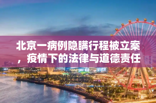 北京一病例隐瞒行程被立案，疫情下的法律与道德责任,北京一病例隐瞒行程被立案