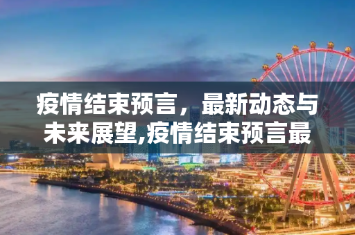 疫情结束预言，最新动态与未来展望,疫情结束预言最新