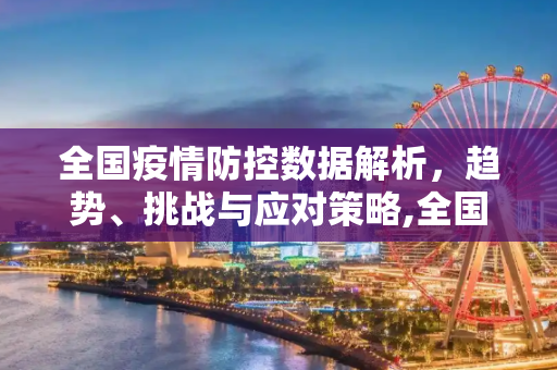 全国疫情防控数据解析，趋势、挑战与应对策略,全国疫情防控数据解析