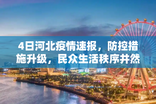 4日河北疫情速报，防控措施升级，民众生活秩序井然,4日河北疫情速报