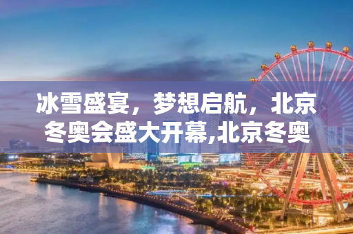 冰雪盛宴，梦想启航，北京冬奥会盛大开幕,北京冬奥会开幕