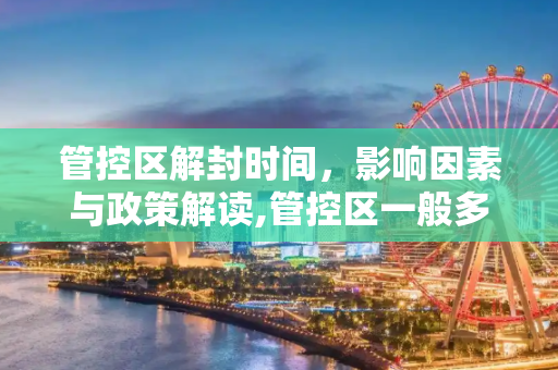 管控区解封时间，影响因素与政策解读,管控区一般多长时间解封