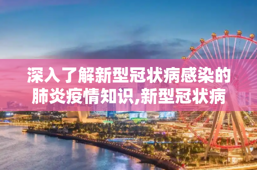 深入了解新型冠状病感染的肺炎疫情知识,新型冠状病感染的肺炎疫情知识