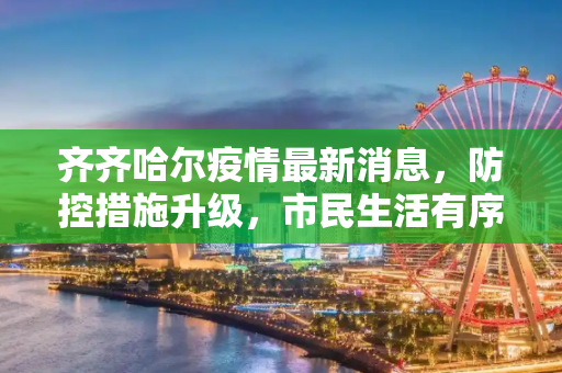 齐齐哈尔疫情最新消息，防控措施升级，市民生活有序恢复,齐齐哈尔疫情最新消息