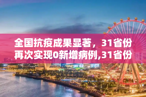 全国抗疫成果显著，31省份再次实现0新增病例,31省份再次0新增