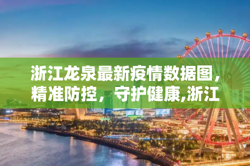 浙江龙泉最新疫情数据图，精准防控，守护健康,浙江龙泉最新疫情数据图
