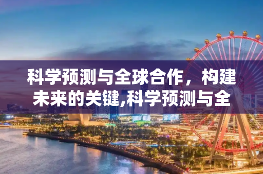 科学预测与全球合作，构建未来的关键,科学预测与全球合作