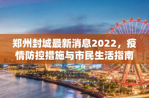 郑州封城最新消息2022，疫情防控措施与市民生活指南,郑州封城最新消息2022