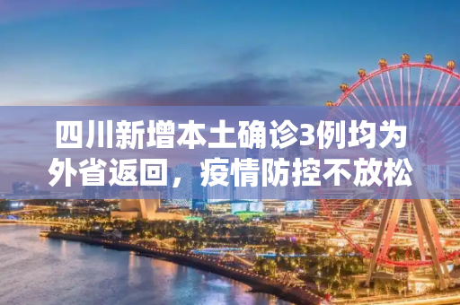 四川新增本土确诊3例均为外省返回，疫情防控不放松,四川新增本土确诊3例均为外省返回