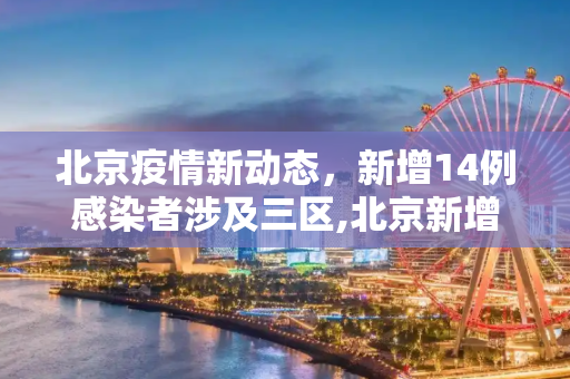 北京疫情新动态，新增14例感染者涉及三区,北京新增14例感染者涉及3区