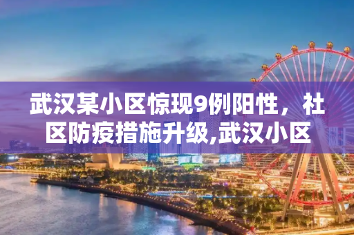 武汉某小区惊现9例阳性，社区防疫措施升级,武汉小区现9例阳性