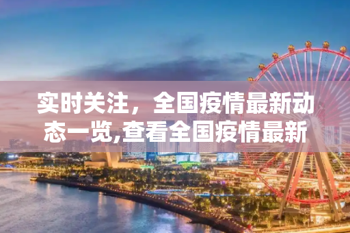 实时关注，全国疫情最新动态一览,查看全国疫情最新动态