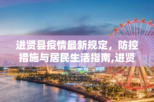 进贤县疫情最新规定，防控措施与居民生活指南,进贤疫情最新规定