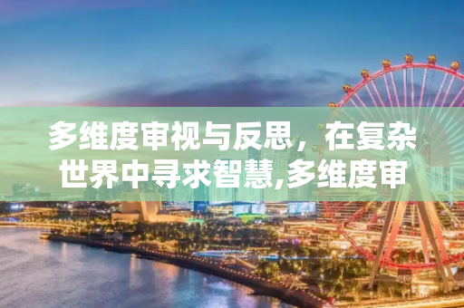 多维度审视与反思，在复杂世界中寻求智慧,多维度审视与反思