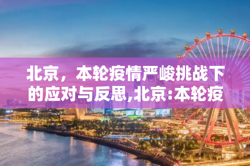 北京，本轮疫情严峻挑战下的应对与反思,北京:本轮疫情面临严峻挑战