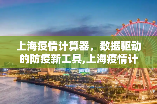 上海疫情计算器，数据驱动的防疫新工具,上海疫情计算器
