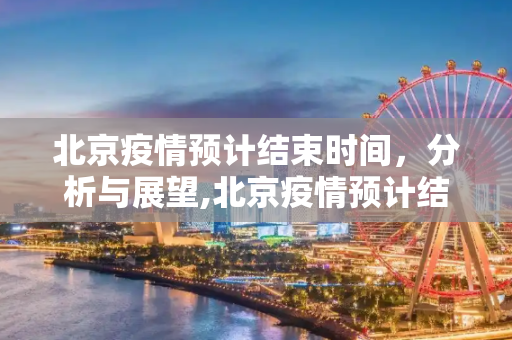 北京疫情预计结束时间，分析与展望,北京疫情预计结束时间