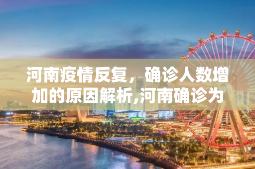 河南疫情反复，确诊人数增加的原因解析,河南确诊为何仍在增加