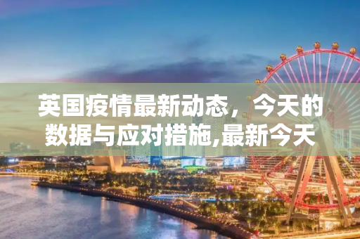 英国疫情最新动态，今天的数据与应对措施,最新今天英国疫情