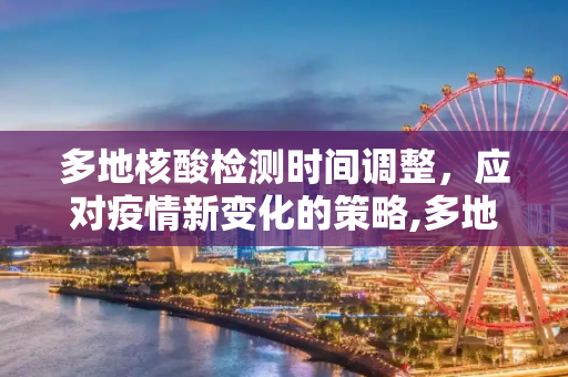 多地核酸检测时间调整，应对疫情新变化的策略,多地核酸时间调整
