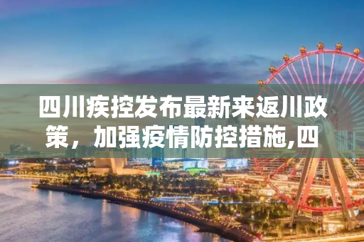 四川疾控发布最新来返川政策，加强疫情防控措施,四川疾控公布最新来返川政策