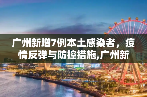 广州新增7例本土感染者，疫情反弹与防控措施,广州新增7例本土感染者