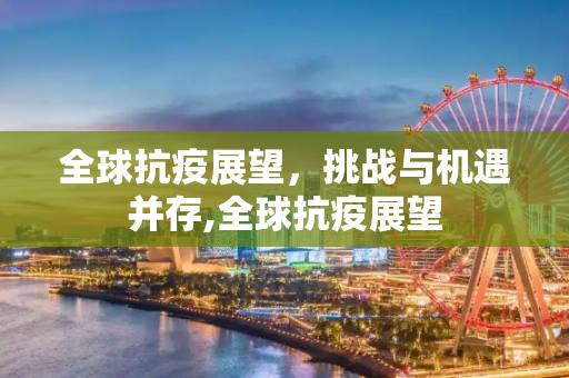 全球抗疫展望，挑战与机遇并存,全球抗疫展望