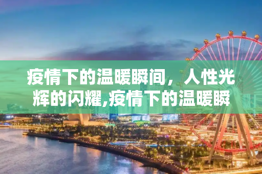 疫情下的温暖瞬间，人性光辉的闪耀,疫情下的温暖瞬间