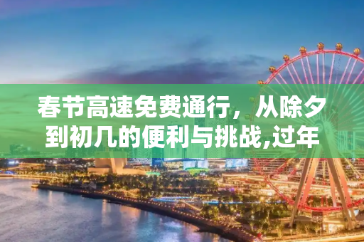 春节高速免费通行，从除夕到初几的便利与挑战,过年高速免费到初几