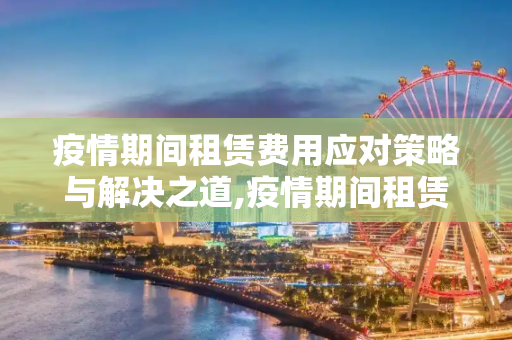 疫情期间租赁费用应对策略与解决之道,疫情期间租赁费用应对策略与解决之道