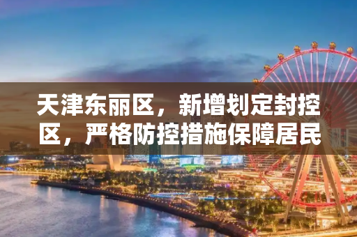 天津东丽区，新增划定封控区，严格防控措施保障居民安全,天津东丽区新增划定封控区