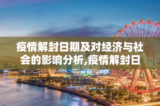 疫情解封日期及对经济与社会的影响分析,疫情解封日期及影响分析