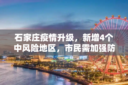 石家庄疫情升级，新增4个中风险地区，市民需加强防护,石家庄新增4个中风险地区