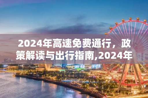 2024年高速免费通行，政策解读与出行指南,2024年高速免费几天