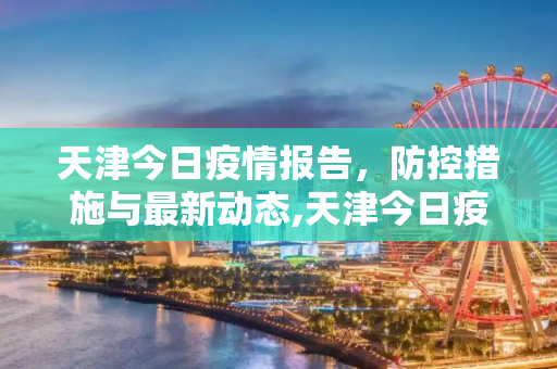 天津今日疫情报告，防控措施与最新动态,天津今日疫情报告