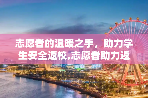 志愿者的温暖之手，助力学生安全返校,志愿者助力返校