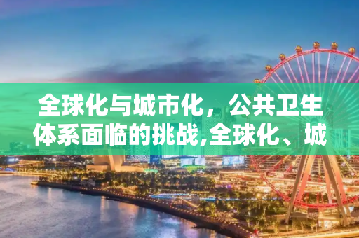 全球化与城市化，公共卫生体系面临的挑战,全球化、城市化与公共卫生体系挑战