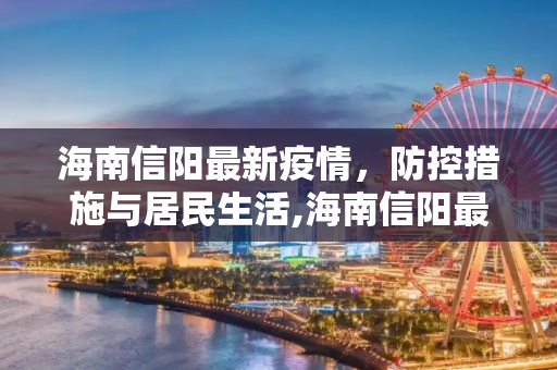 海南信阳最新疫情，防控措施与居民生活,海南信阳最新疫情