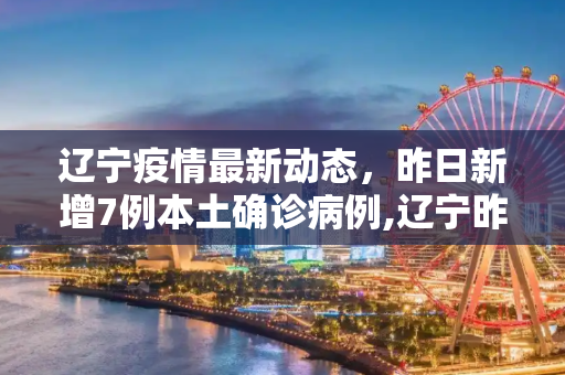 辽宁疫情最新动态，昨日新增7例本土确诊病例,辽宁昨日新增7例本土确诊