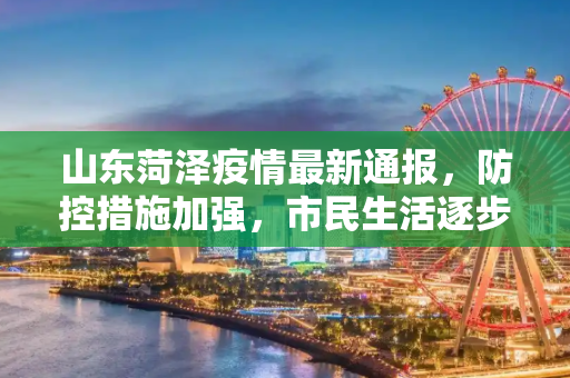 山东菏泽疫情最新通报，防控措施加强，市民生活逐步恢复,山东菏泽疫情最新通报