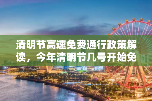 清明节高速免费通行政策解读，今年清明节几号开始免费？今年清明节高速免费吗?几号开始